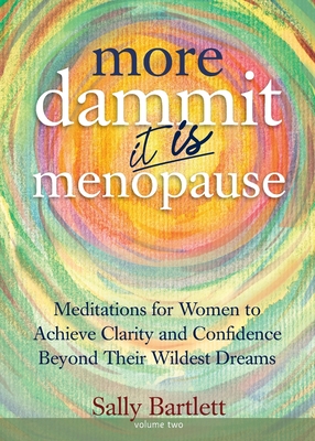 More Dammit ... It IS Menopause!: Meditations for Women to Achieve Clarity and Confidence Beyond Their Wildest Dreams, Volume 2 - Bartlett, Sally