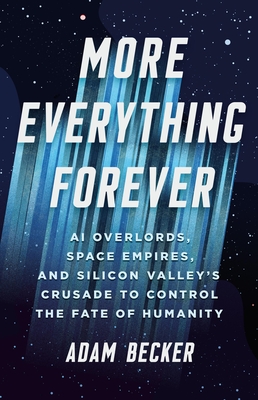More Everything Forever: AI Overlords, Space Empires, and Silicon Valley's Crusade to Control the Fate of Humanity - Becker, Adam