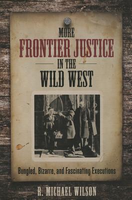 More Frontier Justice in the Wild West: Bungled, Bizarre, and Fascinating Executions - Wilson, R Michael