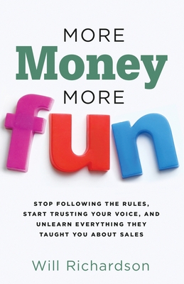 More Money More Fun: Stop Following The Rules, Start Trusting Your Voice, And Unlearn Everything They Taught You About Sales - Richardson, Will