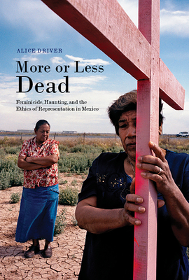 More or Less Dead: Feminicide, Haunting, and the Ethics of Representation in Mexico - Driver, Alice