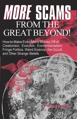 More Scams from the Great Beyond: How to Make Even More Money Off of Creationism, Evolution, Environmentalism, Fringe Politics, Weird Science, the Occult, and Other Strange Beliefs - Huston, Peter