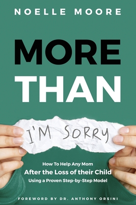 More Than I'm Sorry: How To Help Any Mom After the Loss of their Child, Using a Proven Step-by-Step Model - Moore, Noelle, and Orsini, Anthony, Dr. (Foreword by)