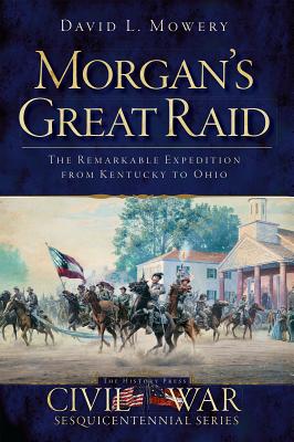Morgan's Great Raid: The Remarkable Expedition from Kentucky to Ohio - Mowery, David L