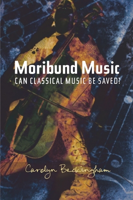 Moribund Music: Can Classical Music Be Saved? - Beckingham, Carolyn