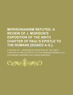 Morisonianism Refuted: a Review of J. Morison's Exposition of the Ninth Chapter of Paul's Epistle to the Romans Signed A.G.