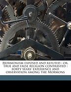 Mormonism Exposed and Refuted: Or, True and False Religion Contrasted: Forty Years' Experience and Observation Among the Mormons