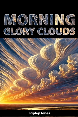 Morning Glory Clouds: Rolling Wonders of the Sky - Jones, Ripley