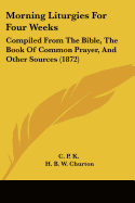 Morning Liturgies For Four Weeks: Compiled From The Bible, The Book Of Common Prayer, And Other Sources (1872)