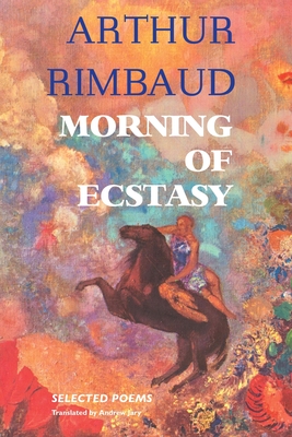 Morning of Ecstasy: Selected Poems - Rimbaud, Arthur, and Jary, Andrew (Translated by)