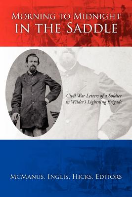 Morning to Midnight in the Saddle: Civil War Letters of a Soldier in Wilder's Lightning Brigade - McManus, Inglis Hicks, and McManus, Otho James