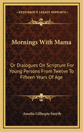 Mornings with Mama: Or Dialogues on Scripture for Young Persons from Twelve to Fifteen Years of Age