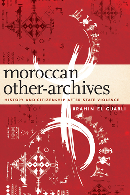 Moroccan Other-Archives: History and Citizenship After State Violence - El Guabli, Brahim