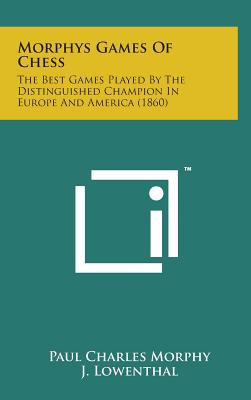 Morphys Games of Chess: The Best Games Played by the Distinguished Champion in Europe and America (1860) - Morphy, Paul Charles, and Lowenthal, J (Editor)