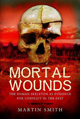 Mortal Wounds: The Human Skeleton as Evidence for Conflict in the Past - Smith, Martin