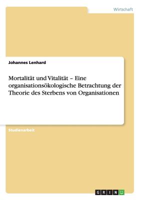 Mortalit?t und Vitalit?t - Eine organisationskologische Betrachtung der Theorie des Sterbens von Organisationen - Lenhard, Johannes