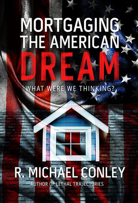 Mortgaging the American Dream: What Were We Thinking? - Conley, R Michael