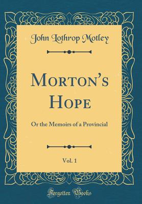 Morton's Hope, Vol. 1: Or the Memoirs of a Provincial (Classic Reprint) - Motley, John Lothrop