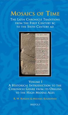Mosaics of Time, the Latin Chronicle Traditions from the First Century BC to the Sixth Century Ad: Volume I, a Historical Introduction to the Chronicle Genre from Its Origins to the High Middle Ages - Burgess, R W, and Kulikowski, Michael