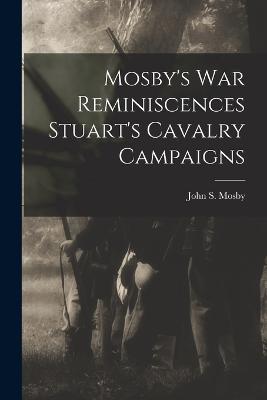 Mosby's war Reminiscences Stuart's Cavalry Campaigns - Mosby, John S