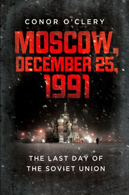 Moscow, December 25, 1991: The Last Day of the Soviet Union - O'Clery, Conor