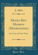 Moses Ben Maimon (Maimonides): Sein Leben Und Seine Werke (Classic Reprint)