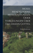Moses Mendelsohns Morgenstunden Oder Vorlesungen Uber Das Dasein Gottes.