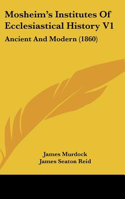 Mosheim's Institutes Of Ecclesiastical History V1: Ancient And Modern (1860) - Murdock, James (Translated by), and Reid, James Seaton (Editor)