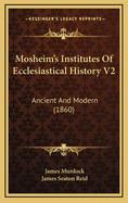 Mosheim's Institutes of Ecclesiastical History V2: Ancient and Modern (1860)