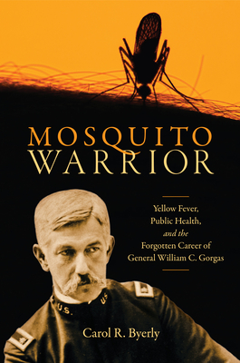 Mosquito Warrior: Yellow Fever, Public Health, and the Forgotten Career of General William C. Gorgas - Byerly, Carol R