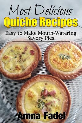 Most Delicious Quiche Recipes: Easy to Make Mouth-Watering Savory Pies - Fadel, Amna