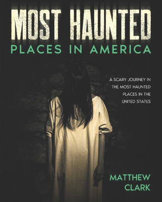 Most Haunted Places in America: True Ghost Stories. A Disturbing Journey in the Most Haunted Places in the United States - Clark, Matthew