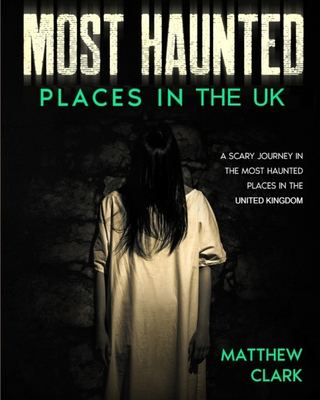 Most Haunted Places in the UK: True Ghost Stories. A Scary Journey in the Most Haunted Places in the United Kingdom - Clark, Matthew