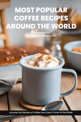Most Popular Coffee Recipes Around The World Book: From Espresso Martini To Irish Coffee To Japanese Matcha Latte - Uncover the Secrets of Coffee from Every Corner of the Globe - Reynolds, Matthew
