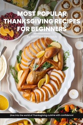 Most Popular Thanksgiving Recipes for Beginners Cookbook: Explore Our Easy-To-Follow Recipe Ideas Designed For Beginners, Bringing A Burst Of Flavor To Your Holiday Table - Reynolds, Matthew