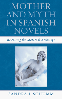 Mother & Myth in Spanish Novels: Rewriting the Matriarchal Archetype - Schumm, Sandra J.