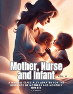 Mother, Nurse and Infant: A Manual Especially Adapted for the Guidance of Mothers and Monthly Nurses, VOl I