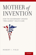Mother of Invention: How the Government Created Free-Market Health Care