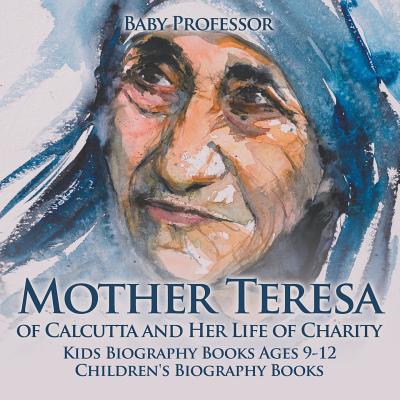 Mother Teresa of Calcutta and Her Life of Charity - Kids Biography Books Ages 9-12 Children's Biography Books - Baby Professor