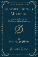 Mother Truth's Melodies: Common Sense for Children, a Kindergarten (Classic Reprint)