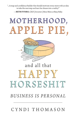 Motherhood, Apple Pie, and all that Happy Horseshit: Business Is Personal - Thomason, Cyndi