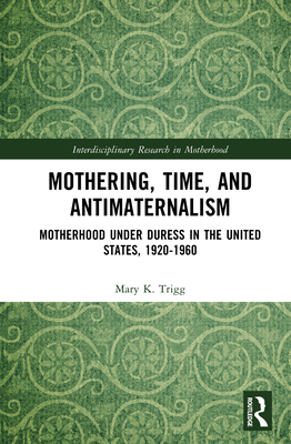 Mothering, Time, and Antimaternalism: Motherhood Under Duress in the United States, 1920-1960 - Trigg, Mary