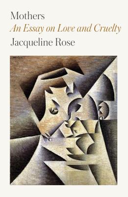 Mothers: An Essay on Love and Cruelty - Rose, Jacqueline