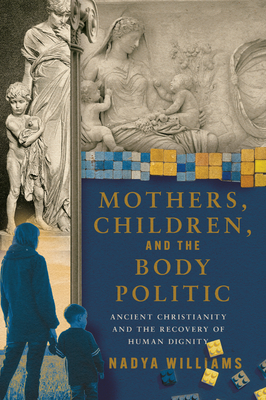 Mothers, Children, and the Body Politic: Ancient Christianity and the Recovery of Human Dignity - Williams, Nadya