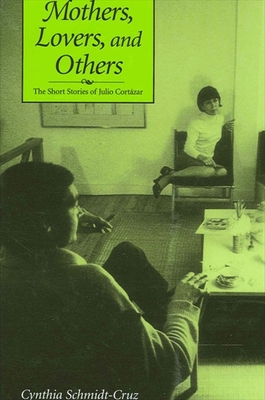 Mothers, Lovers, and Others: The Short Stories of Julio Cortzar - Schmidt-Cruz, Cynthia