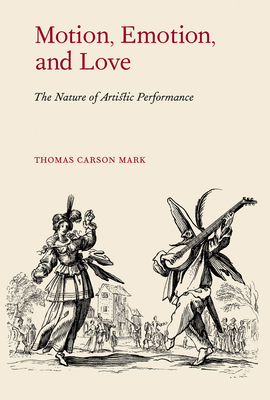 Motion, Emotion, and Love: The Nature of Artistic Performance - Mark, Thomas Carson