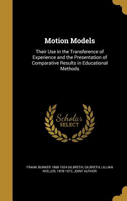Motion Models: Their Use in the Transference of Experience and the Presentation of Comparative Results in Educational Methods - Gilbreth, Frank Bunker 1868-1924, and Gilbreth, Lillian Moller 1878-1972 (Creator)