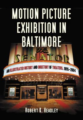 Motion Picture Exhibition in Baltimore: An Illustrated History and Directory of Theaters, 1895-2004 - Headley, Robert K