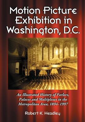 Motion Picture Exhibition in Washington, D.C.: An Illustrated History of Parlors, Palaces and Multiplexes in the Metropolitan Area, 1894-1997 - Headley, Robert K