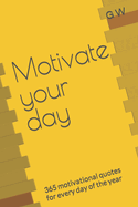 Motivate your day: 365 motivational quotes for every day of the year